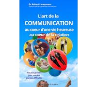 L’art de la communication, au cœur de la relation, au cœur d’une vie heureuse.: Nos plus grandes joies, nos plus grandes difficultés.