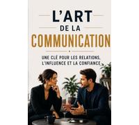 L’art de la communication : une clé pour les relations, l’influence et la confiance