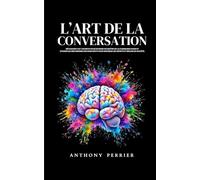 L’art de la conversation: Découvrez les 7 secrets pour devenir un maître de la communication et utiliser les mécanismes inconscients pour marquer les esprits et briller en société.
