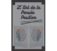 L' ART DE LA PENSÉE POSITIVE: Changez votre vie, atteignez vos buts et objectifs!