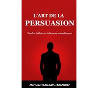 L’Art de la Persuasion: Vendre, séduire et influencer naturellement