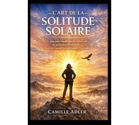 L’Art de la Solitude Solaire: Le plan pour transformer le célibat subi en puissance personnelle et attirer l’amour sans plus jamais l’attendre