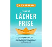 L’art de lâcher prise, ça s’apprend : Le Guide Pratique: Apaiser les émotions, retrouver le bien être intérieur et développer la confiance en soi