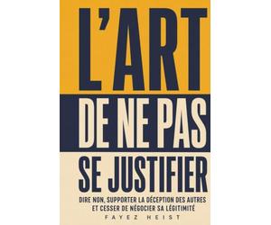 L’Art de ne pas se justifier: Dire non, supporter la déception des autres et cesser de négocier sa légitimité