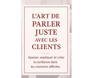 L’Art de Parler Juste avec les Clients: Apaiser, expliquer et créer la confiance dans les moments difficiles