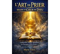 L’ART DE PRIER SELON LE COEUR DE DIEU: Comprendre, Vivre et Manifester la Puissance de la Prière