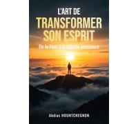 L’ART DE TRANSFORMER SON ESPRIT: De la peur à la liberté intérieure