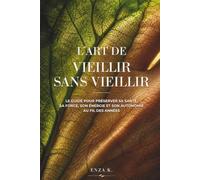 L’ART DE VIEILLIR SANS VIEILLIR: Le guide pour préserver sa santé, sa force, son énergie et son autonomie au fil des années