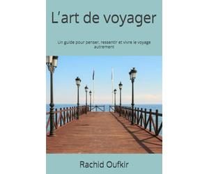 L’art de voyager: Un guide pour penser, ressentir et vivre le voyage autrement