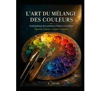 L’Art du mélange des couleurs: Guide pratique des pigments, palettes, recettes et harmonies pour la peinture à l’huile et à l’acrylique