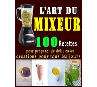 L’Art du Mixeur: 100 Recettes pour préparer de délicieuses créations pour tous les jours