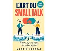 L’ART DU SMALL TALK: Engager la conversation, briser la glace et éviter les silences gênants