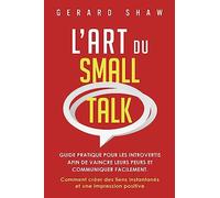 L’Art du Small Talk: Guide pratique pour les introvertis afin de vaincre leurs peurs et communiquer facilement. Comment créer des liens instantanés et une impression positive