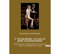 L' Art du théâtre : La voix, le geste, la prononciation: Le guide de référence de Sarah Bernhardt pour la formation du comédien à la dramaturgie et au jeu scénique