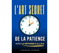 L’Art Secret de la Patience: Comment ralentir, respirer et retrouver une vie apaisée avec la méthode CALME® | Livre pour apprendre la patience | La patience pour les nuls