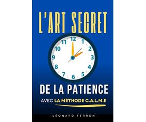 L’Art Secret de la Patience: Comment ralentir, respirer et retrouver une vie apaisée avec la méthode CALME® | Livre pour apprendre la patience | La patience pour les nuls