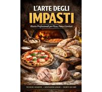 L’ arte degli impasti: Ricette professionali per Pizza, Pane e lievitati