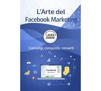 L’Arte del Facebook Marketing: Coinvolgi, Conquista, Converti