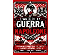 L’arte della guerra di Napoleone: Il manuale strategico per vincere con intelligenza e potere