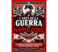L’arte della guerra di Napoleone: Il manuale strategico per vincere con intelligenza e potere