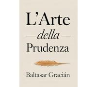 L’arte della prudenza: Il grande classico di Baltasar Gracián - Una guida senza tempo per orientarsi nella vita e affermarsi nel mondo degli adulti