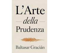 L’arte della prudenza: Il grande classico di Baltasar Gracián - Una guida senza tempo per orientarsi nella vita e affermarsi nel mondo degli adulti