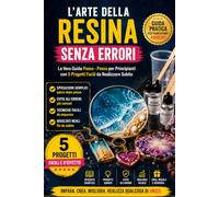 L’ARTE DELLA RESINA SENZA ERRORI: La Vera Guida Passo - Passo per Principianti con 5 Progetti Facili da Realizzare Subito