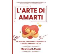 L’arte di Amarti: 100 Modi per Smettere di Dubitare di Te e Iniziare ad Amare Chi Sei