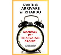 L’ Arte di Arrivare in Ritardo: Manuale per ritardatari cronici. 111 scuse da usare senza vergogna | Libro ironico per idee regalo donna, uomo e ... anche per Natale e regali Secret Santa