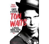 L' Arte Di Essere Tom Waits. Tra Musica, Cinema, Teatro E Televisione