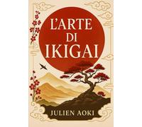 L’Arte di Ikigai: Risvegliare la propria raison d'être e trasformare ogni giorno in una vita piena di significato