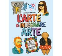 L’Arte di Insegnare Arte. 50 Progetti Condivisi da Docenti Creativi: Lezioni di Arte e Immagine per la Scuola Primaria e Secondaria di Primo Grado