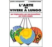 L' Arte Di Vivere A Lungo. Per Ringiovanire, Per Non Invecchiare, Per Vivere Meglio