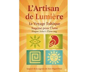 L’Artisan de Lumière : Le Voyage Toltèque: Sagesse ancestrale pour briser vos chaînes et reprendre le pinceau de votre vie.