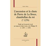 L’ascension et la chute de Pierre de La Broce, chambellan du roi († 1278). Étude sur le pouvoir royal au temps de Saint Louis et de Philippe III (v. ... Louis et de Philippe III (v. 1250 - v. 1280)
