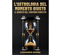 L’Astrologia del momento giusto: Il segreto del tempismo perfetto: La guida saggistica all’elettiva per pianificare le decisioni strategiche e agire