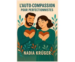 L’auto-compassion pour perfectionnistes: Sortir du piège du perfectionnisme sans renoncer à l’excellence