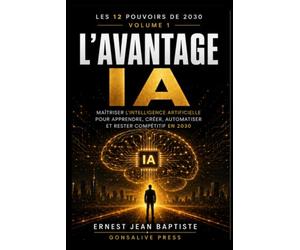 L’Avantage IA: Maîtriser l’intelligence artificielle pour apprendre, créer, automatiser et rester compétitif en 2030