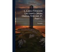 L. Caeli Firmiani Lactanti Opera Omnia, Volume 27, Part 1...