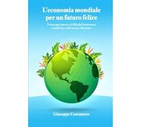 L’economia mondiale per un futuro felice: Verso una nuova civiltà del benessere condiviso e del senso ritrovato