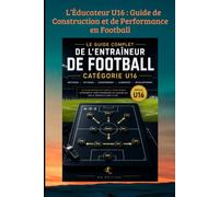 L’Éducateur U16 : Guide de Construction et de Performance en Football: De la formation technique à la gestion humaine : maîtriser les clés de la transition vers le haut niveau.