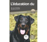 L’EDUCATION DU BEAUCERON - Edition 2021 enrichie: Toutes les astuces pour un Beauceron bien éduqué