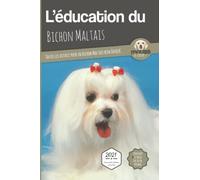 L’EDUCATION DU BICHON MALTAIS - Edition 2021 enrichie: Toutes les astuces pour un Bichon Maltais bien éduqué