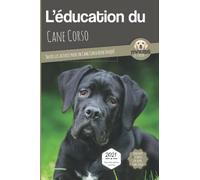 L’EDUCATION DU CANE CORSO - Edition 2021 enrichie: Toutes les astuces pour un Cane Corso bien éduqué