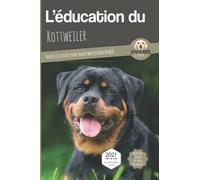 L’EDUCATION DU ROTTWEILER - Edition 2021 enrichie: Toutes les astuces pour un Rottweiler bien éduqué