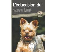 L’EDUCATION DU YORKSHIRE TERRIER - Edition 2021 enrichie: Toutes les astuces pour un Yorkshire Terrier bien éduqué