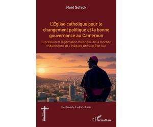 L’Église catholique pour le changement politique et la bonne gouvernance au Cameroun Expression et légitimation théorique de la fonction tribunitienne des évêques dans un État laïc - Noël Sofack - L'h