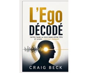 L’Ego décodé: Faites taire la voix dans votre tête et vivez l’instant présent