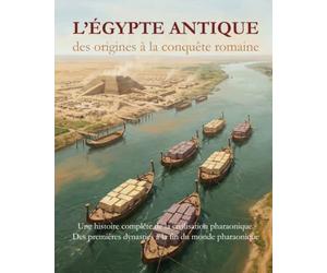 L’Égypte antique : des origines à la conquête romaine - Trois mille ans de civilisation égyptienne: Une histoire complète de la civilisation ... dynasties à la fin du monde pharaonique