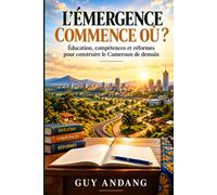 L’ÉMERGENCE COMMENCE OÙ ?: Éducation, compétences et réformes pour construire le Cameroun de demain
